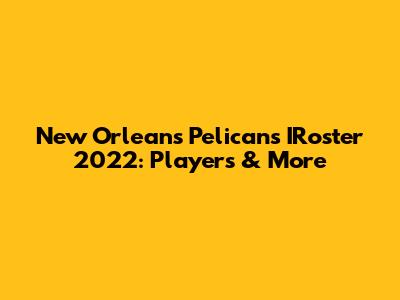 New Orleans Pelicans IRoster 2022: Players & More
