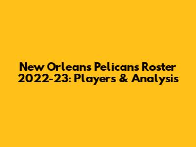 New Orleans Pelicans Roster 2022-23: Players & Analysis