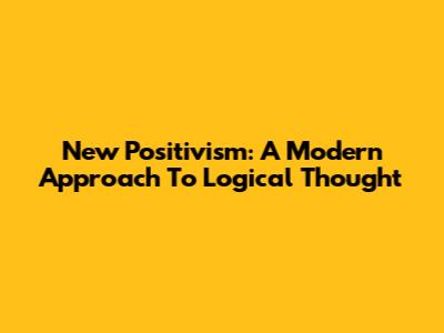 New Positivism: A Modern Approach To Logical Thought