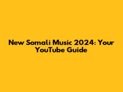 New Somali Music 2024: Your YouTube Guide