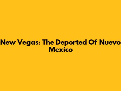New Vegas: The Deported Of Nuevo Mexico