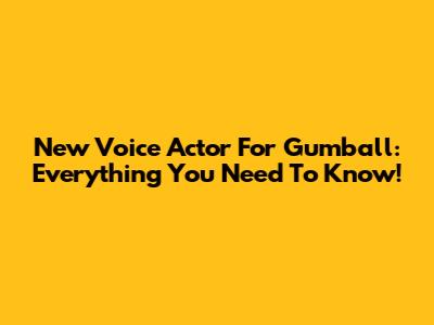 New Voice Actor For Gumball: Everything You Need To Know!
