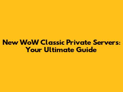 New WoW Classic Private Servers: Your Ultimate Guide