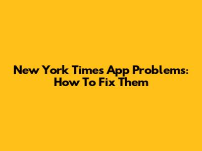 New York Times App Problems: How To Fix Them