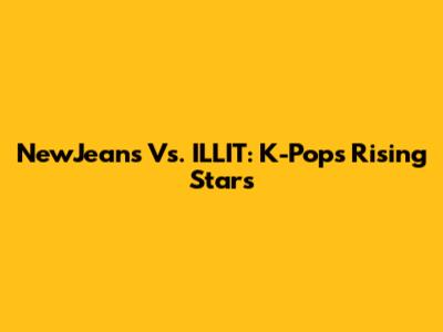 NewJeans Vs. ILLIT: K-Pop's Rising Stars