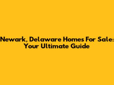 Newark, Delaware Homes For Sale: Your Ultimate Guide