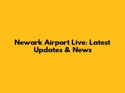 Newark Airport Live: Latest Updates & News