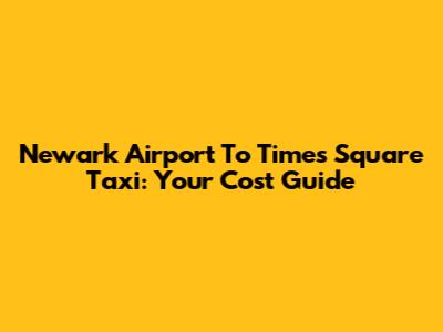 Newark Airport To Times Square Taxi: Your Cost Guide