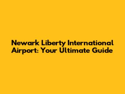 Newark Liberty International Airport: Your Ultimate Guide