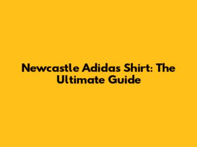 Newcastle Adidas Shirt: The Ultimate Guide