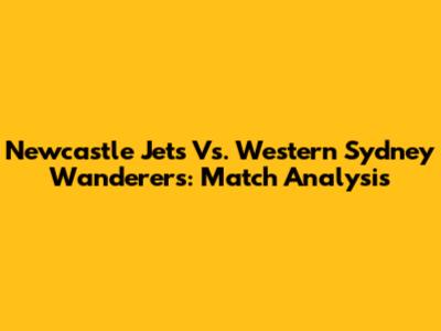 Newcastle Jets Vs. Western Sydney Wanderers: Match Analysis
