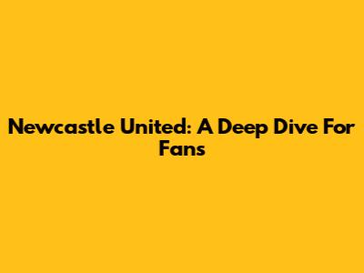 Newcastle United: A Deep Dive For Fans