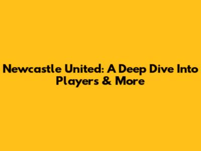Newcastle United: A Deep Dive Into Players & More