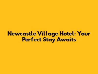 Newcastle Village Hotel: Your Perfect Stay Awaits