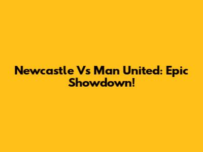 Newcastle Vs Man United: Epic Showdown!