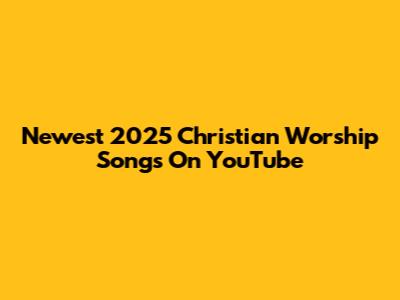 Newest 2025 Christian Worship Songs On YouTube