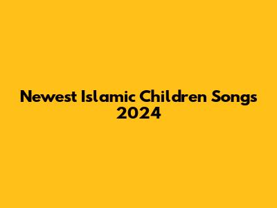 Newest Islamic Children Songs 2024