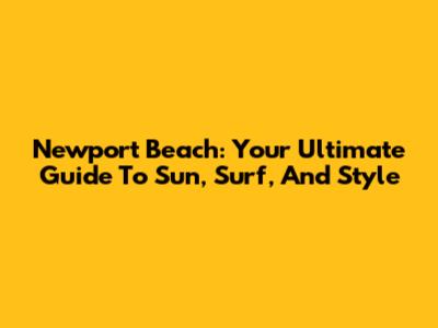 Newport Beach: Your Ultimate Guide To Sun, Surf, And Style