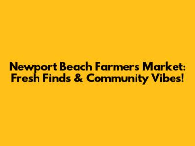 Newport Beach Farmers Market: Fresh Finds & Community Vibes!