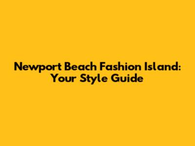 Newport Beach Fashion Island: Your Style Guide