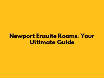 Newport Ensuite Rooms: Your Ultimate Guide
