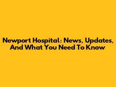 Newport Hospital: News, Updates, And What You Need To Know