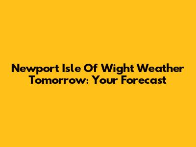 Newport Isle Of Wight Weather Tomorrow: Your Forecast
