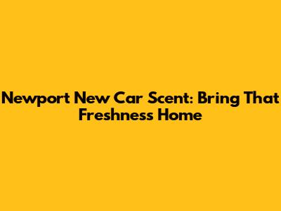 Newport New Car Scent: Bring That Freshness Home