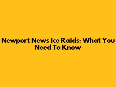 Newport News Ice Raids: What You Need To Know