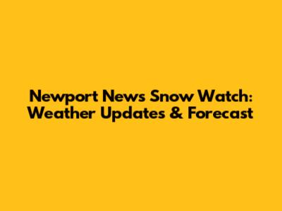 Newport News Snow Watch: Weather Updates & Forecast