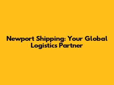 Newport Shipping: Your Global Logistics Partner