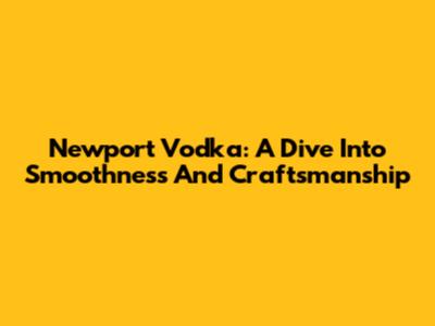 Newport Vodka: A Dive Into Smoothness And Craftsmanship