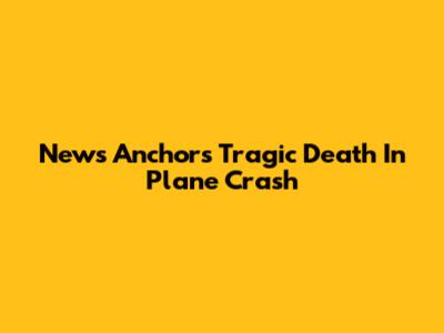 News Anchor's Tragic Death In Plane Crash