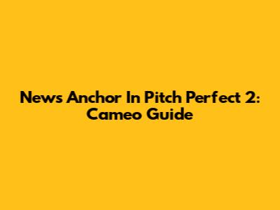 News Anchor In Pitch Perfect 2: Cameo Guide