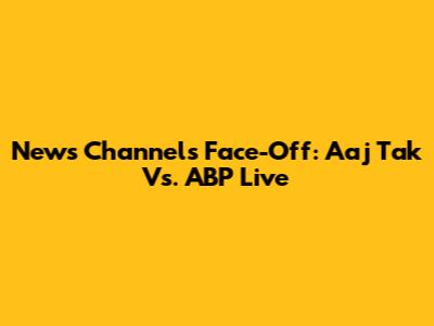 News Channels Face-Off: Aaj Tak Vs. ABP Live