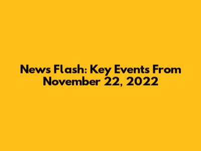 News Flash: Key Events From November 22, 2022