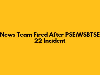News Team Fired After PSEiWSBTSE 22 Incident