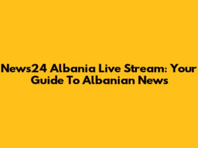 News24 Albania Live Stream: Your Guide To Albanian News