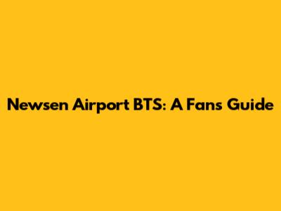 Newsen Airport BTS: A Fan's Guide