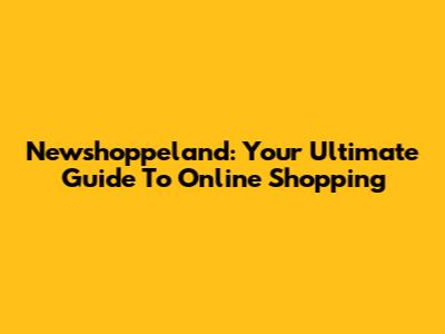 Newshoppeland: Your Ultimate Guide To Online Shopping