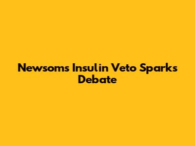 Newsom's Insulin Veto Sparks Debate
