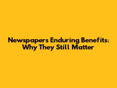 Newspapers' Enduring Benefits: Why They Still Matter