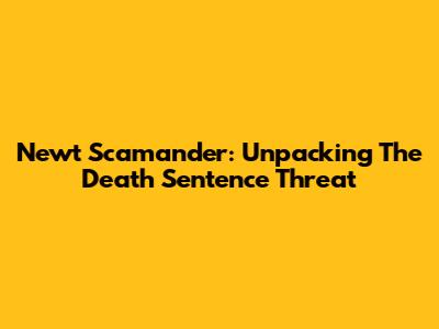 Newt Scamander: Unpacking The Death Sentence Threat