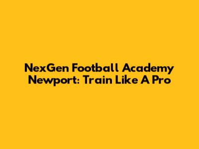 NexGen Football Academy Newport: Train Like A Pro