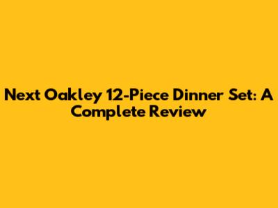 Next Oakley 12-Piece Dinner Set: A Complete Review