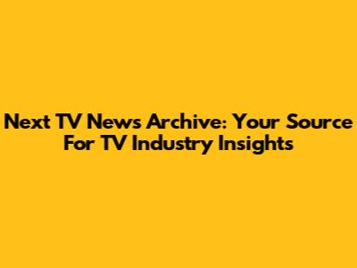 Next TV News Archive: Your Source For TV Industry Insights