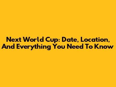 Next World Cup: Date, Location, And Everything You Need To Know