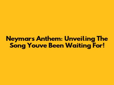 Neymar's Anthem: Unveiling The Song You've Been Waiting For!