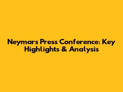 Neymar's Press Conference: Key Highlights & Analysis