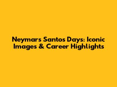 Neymar's Santos Days: Iconic Images & Career Highlights